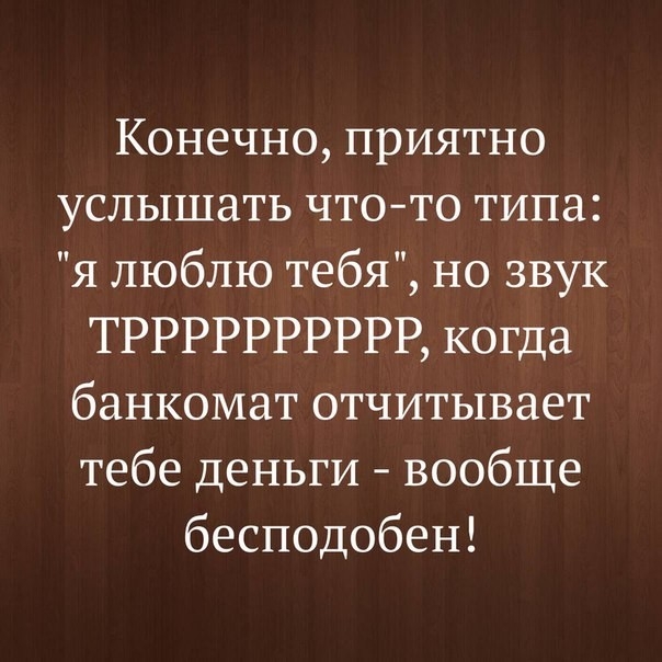 Конечно приятно услышать чтото типа я люблю тебя но звук ТРРРРРРРРРР когда банкомат отчитывает тебе деньги вообще бесподобен