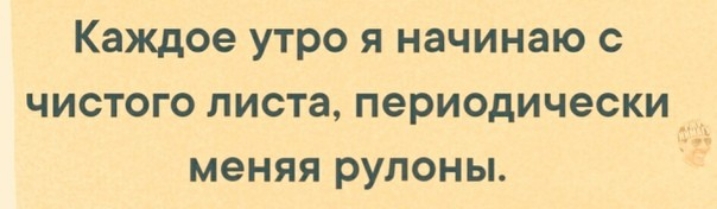 Каждое утро я начинаю с чистого листа периодически _ меняя рулоны