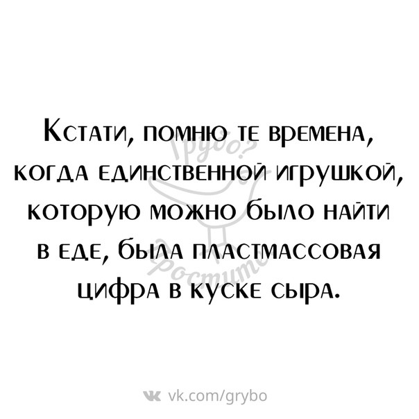 Коити помню ТЕ ВРЕМЕНА КОГДА Единственнои игрушкой которую можно бьшо НАЙТИ в ЕДЕ бЫАА ПААСТМАССОВАЯ цифрА в куске сырА