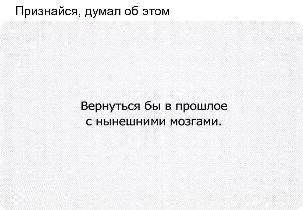 Признайся дУмап об этом Вернуться бы в прошлое С нынешними мозгами