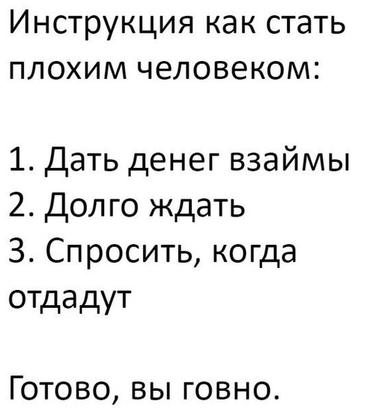 Инструкция как стать плохим человеком 1 Дать денег взаймы 2 Долго ждать 3 Спросить когда отдадут Готово вы говно