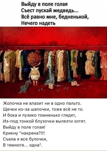 Выйду в поле голая съест пускай медведь Всё равно мне 6едиенькой Нечего надеть Жопочка не влазит ни в одно пальто Щечки изза шапочки тоже всё не то и бока и пузико томненько глядят И37под тонкой бпузочки вылезти хотят Выйду в попе голая Крикну нахренаі Сьепа я все булочки В темноте одн