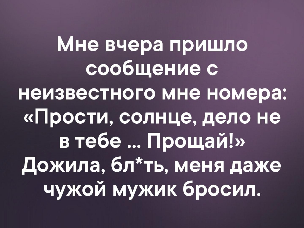 Мне вчера пришло сообщение с неизвестного мне номера Прости солнце дело не в тебе Прощай Дожила блть меня даже чужой мужик бросил
