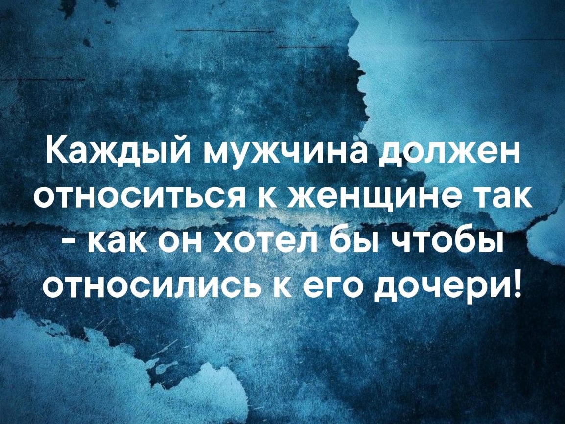 Каждый мужчинё должен относиться к женщине так как он хотеЁёы чтобы относились к его дочери