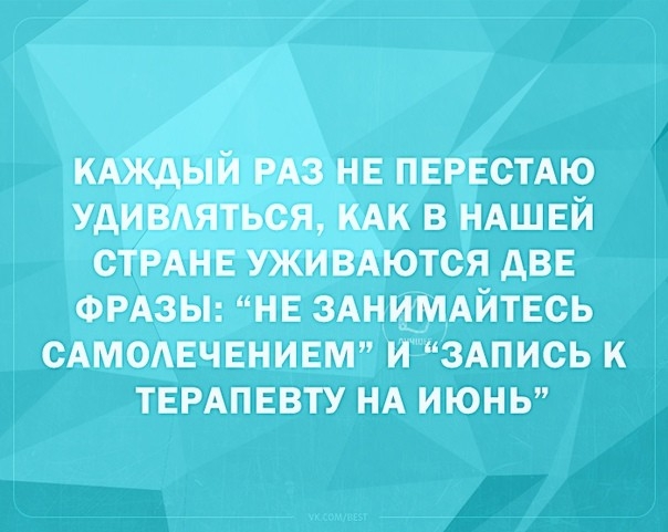 КАЖДЫЙ РАЗ НЕ ПЕРЕСТАЮ УдИВАЯТЬСЯ КАК В НАШЕЙ СТРАНЕ УЖИВАЮТСЯ дВЕ ФРАЗЫ НЕ ЗАНИМАЙТЕСЬ САМОАЕЧЕНИЕМ И ЗАПИСЬ К ТЕРАПЕВТУ НА ИЮНЬ