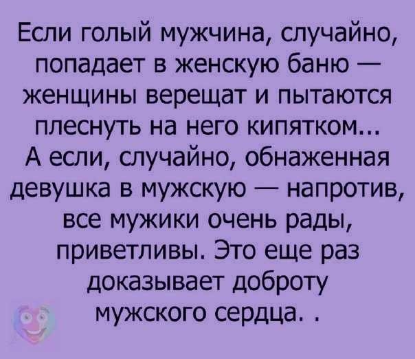 Если голый мужчина случайно попадает в женскую баню женщины верещат и пытаются плеснуть на него кипятком А если случайно обнаженная девушка в мужскую напротив все мужики очень рады приветливы Это еще раз доказывает доброту мужского сердца