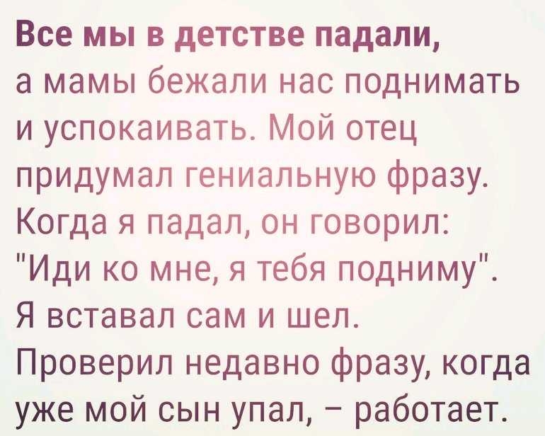 Все мы в детстве падали а мамы бежали нас поднимать и успокаивать Мой отец придумал гениальную фразу Когда я падал он говорил Иди ко мне я тебя подниму Я вставал сам и шел Проверил недавно фразу когда уже мой сын упал работает