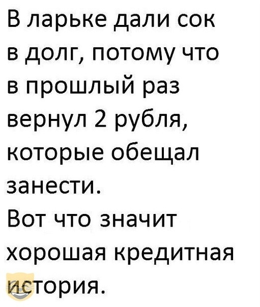 В ларьке дали сок в долг потому что в прошлый раз вернул 2 рубля которые обещал занести Вот что значит хорошая кредитная история