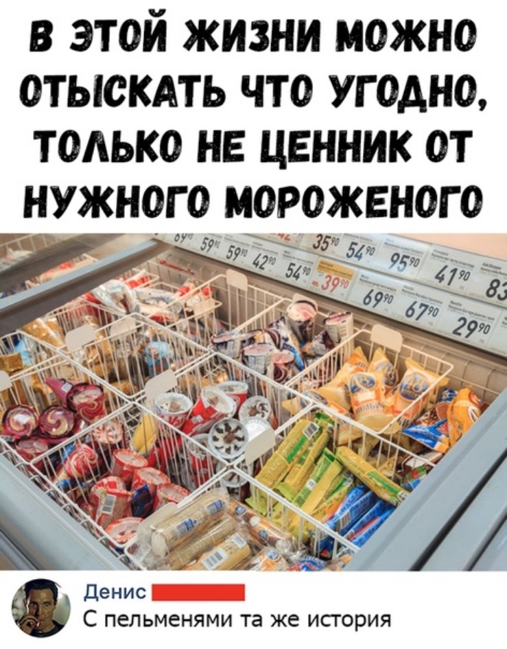 в этой жизни можно отыскдть что угодно только не ценник от нужного мороженого то Денис С пельменями та же исгория