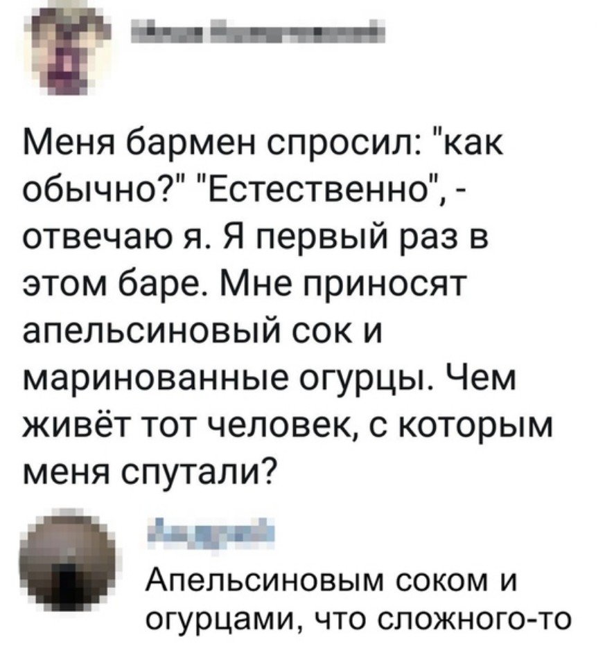 т Меня бармен спросил как обычно Естественно отвечаю я Я первый раз в этом баре Мне приносят апельсиновый сок и маринованные огурцы Чем живёт тот человек с которым меня спутали п 11 Апельсиновым соком и огурцами что сложного то