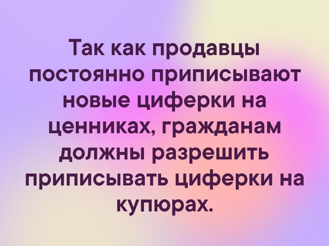 Так как продавцы постоянно приписывают новые циферки на ценниках гражданам должны разрешить приписывать циферки на купюрах