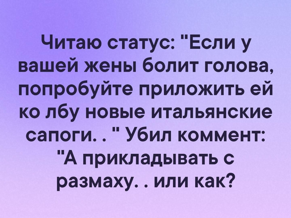 Читаю статус Если у вашей жены болит голова попробуйте приложить ей ко лбу новые итальянские сапоги Убил коммент А прикладывать с размаху или как