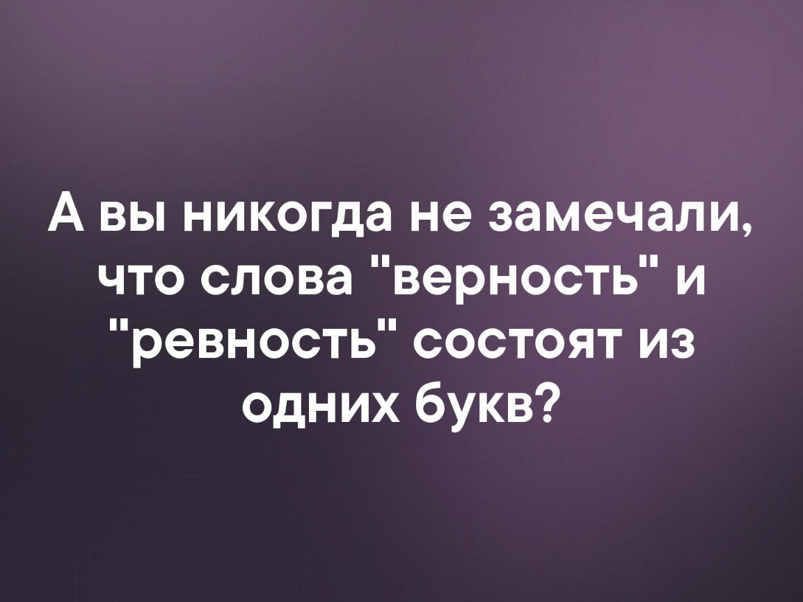 А вы никогда не замечали что слова верность и ревность состоят из одних букв