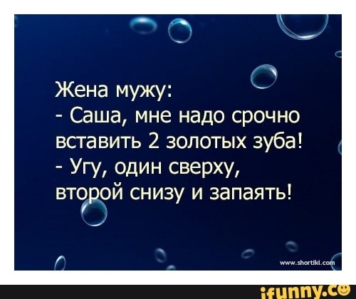 Жена мужу Саша мне надо срочно вставить 2 золотых зуба Угу один сверху вторф снизу и запаять ц