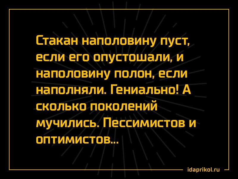 Стакан наполовину пуст если его опустошали и наполовину полон если наполняли Гениально А сколько поколений мучились Пессимистов и ОПТИМИСТОВ 1бариКоги