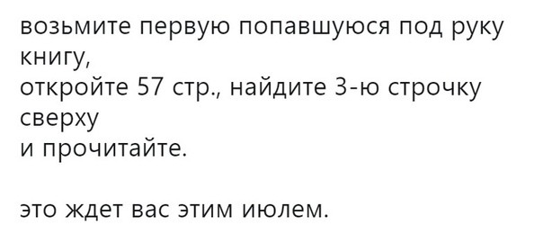 возьмите первую попавшуюся под руку книгу откройте 57 стр найдите З ю строчку сверху и прочитайте ЭТО ЖДеТ вас ЭТИМ июлем