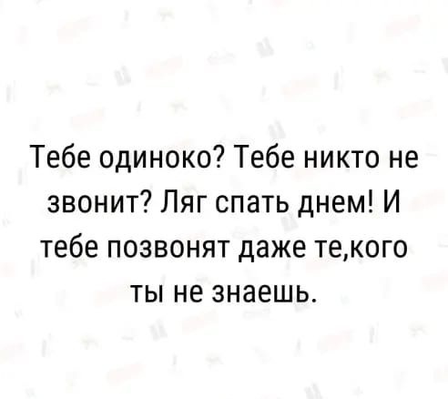 Тебе одиноко Тебе никто не звонит Ляг спать днем И тебе позвонят даже текого ты не знаешь