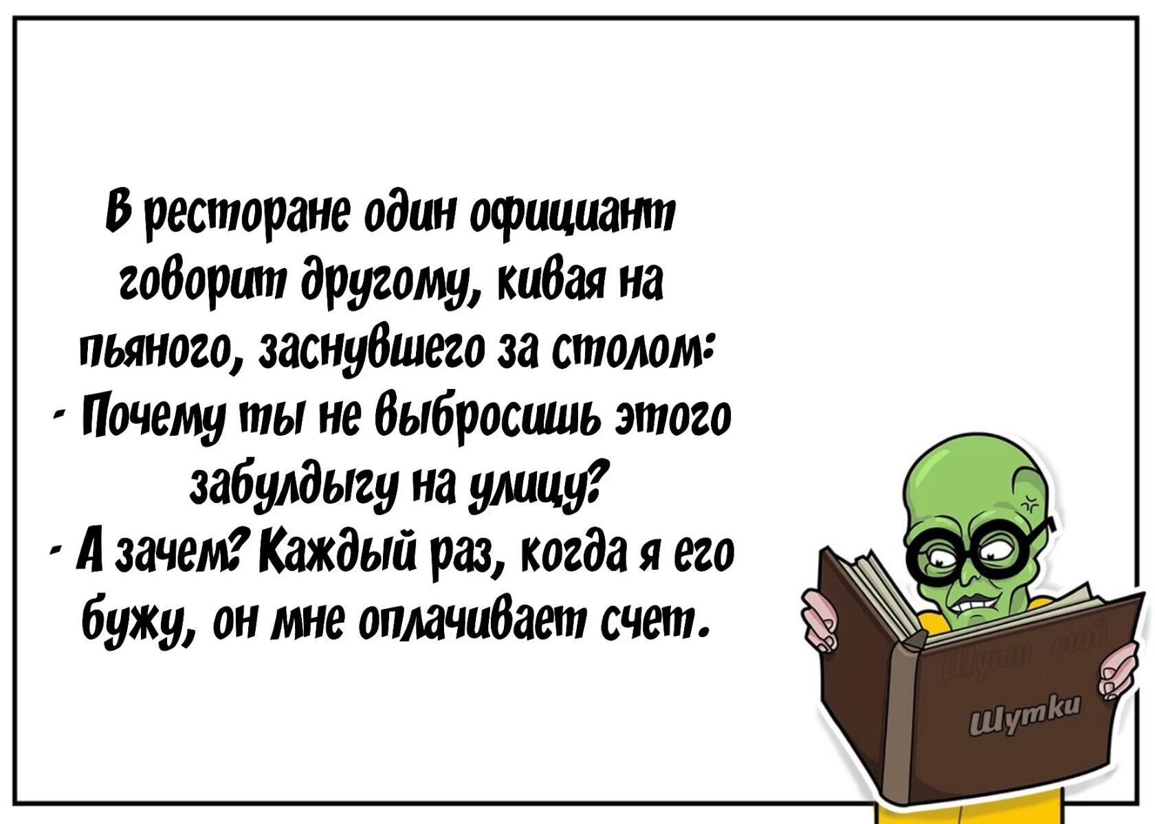 В ресторане один официант гоборит другому кидая на пьяного заснубшего за столом Почему ты не Выбросишь этого забуодыгу на улицу А зачем Каждый раз когда я его бужу он мне оплачибает счет