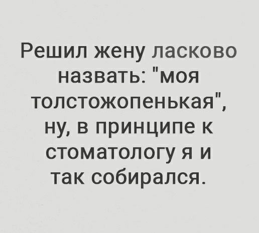Решил жену ласково назвать моя толстожопенькая ну в принципе к стоматологу я и так собирался
