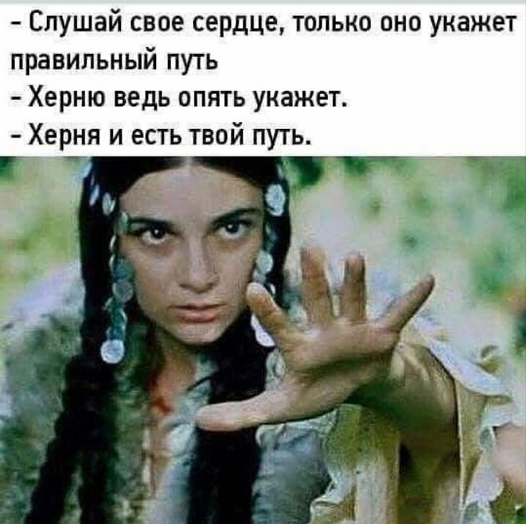 Слушай свое сердце только оно укажет правильный путь Херню ведь опять укажет Херня и есть твой путь