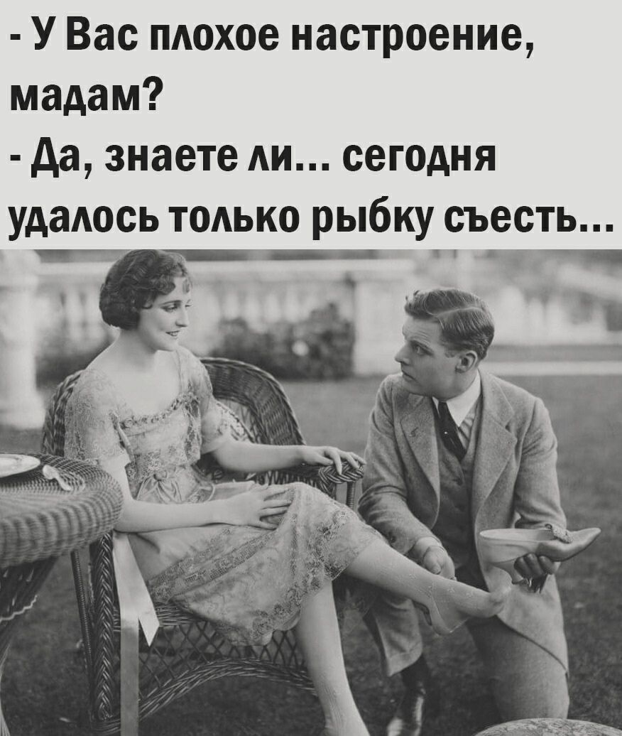 У Вас плохое настроение мадам да знаете Ан сегодня удаАось ТОАЬКО рыбку съесть