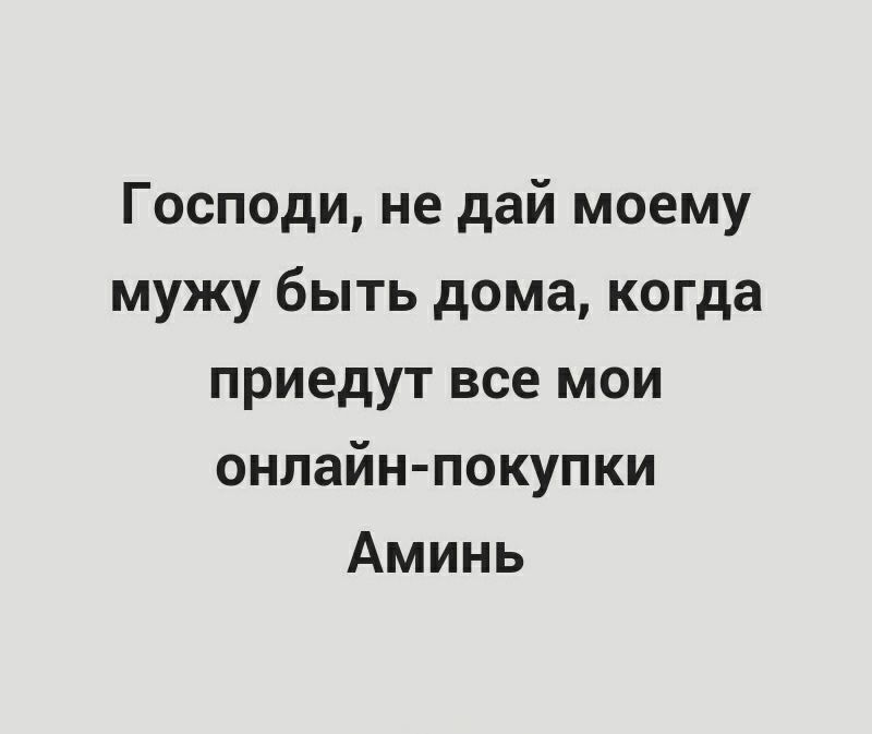 Господи не дай моему мужу быть дома когда приедут все мои онлайн покупки Аминь