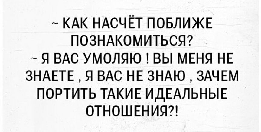 КАК НАСЧЁТ ПОБЛИЖЕ ПОЗНАКОМИТЬСЯ Я ВАС УМОЛЯЮ ВЫ МЕНЯ НЕ ЗНАЕТЕ Я ВАС НЕ ЗНАЮ ЗАЧЕМ ПОРТИТЬ ТАКИЕ ИДЕАЛЬНЫЕ ОТНОШЕНИЯ