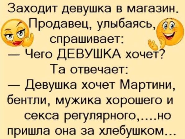 Заходит девушка В МЭГЭЗИН Продавец улыбаясь спрашивает Чего ДЕВУШКА хочет Та отвечает Девушка хочет Мартини бентли мужика хорошего и секса регулярногоно ПРИШПЭ она 38 хлебушком