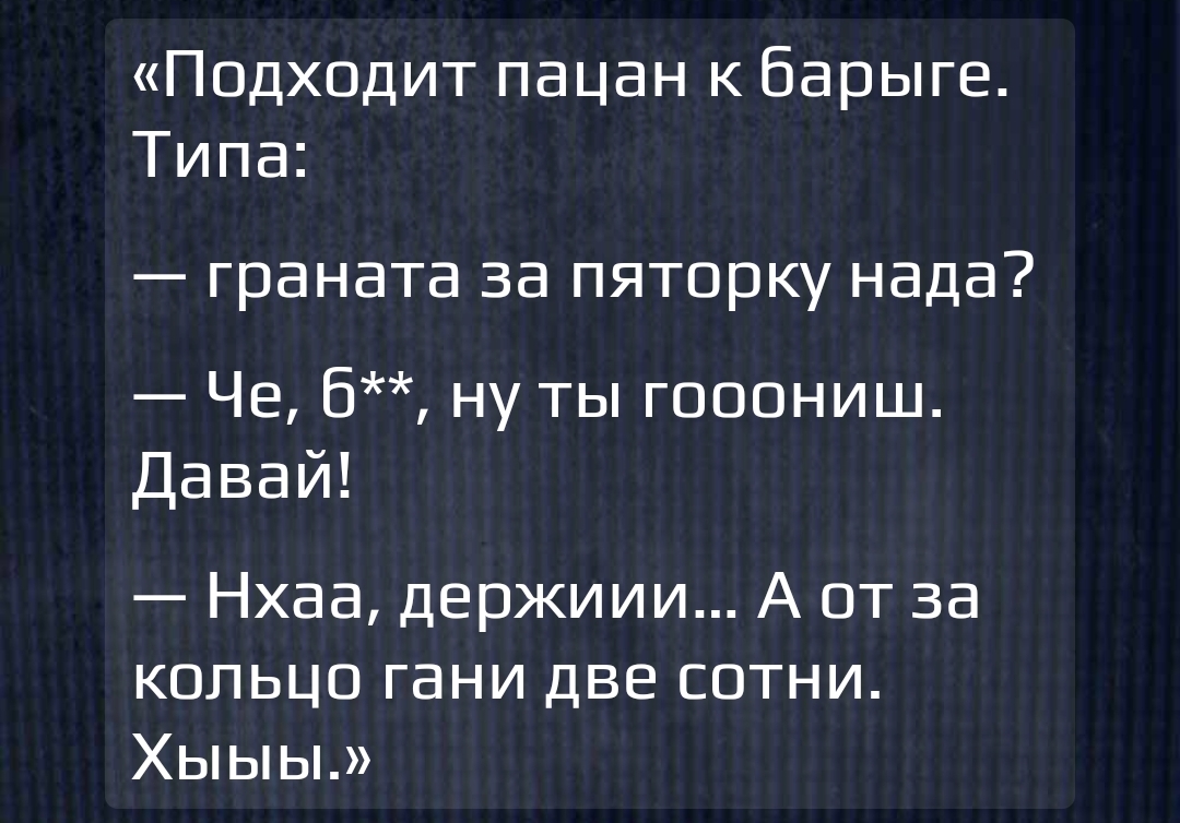 Подходит пацан к барыге Типа граната за пятерку нада Че б ну ты гооониш Давай Нхаа держиии А от за кольцо гани две сотни Хыыы