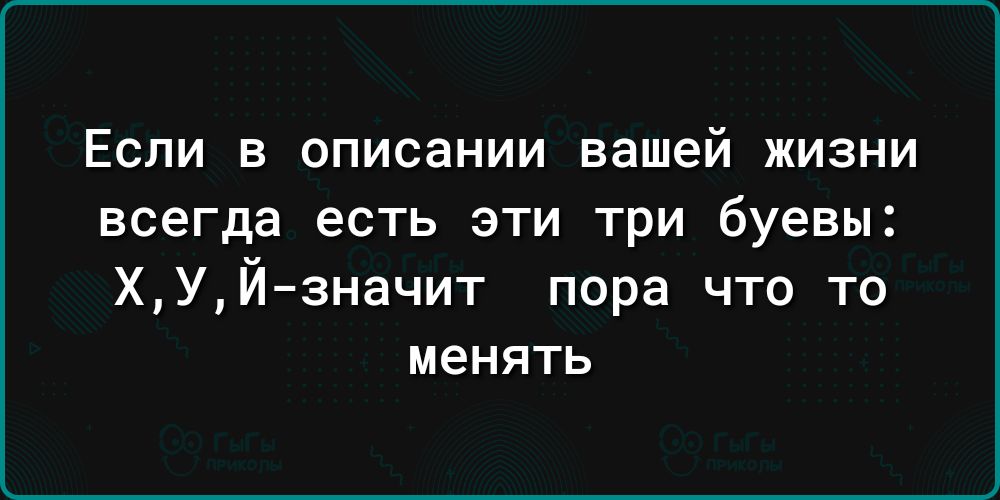 Если в описании вашей жизни всегда есть эти три буевы ХУЙзначит пора что то менять