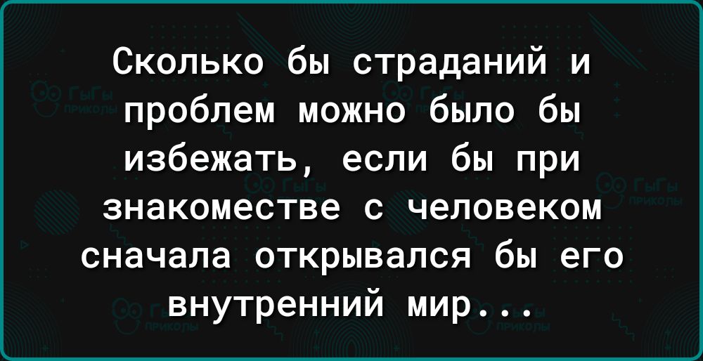 Сколько бы страданий и проблем можно было бы избежатъ если бы при знакоместве с человеком сначала открывался бы его внутренний мир