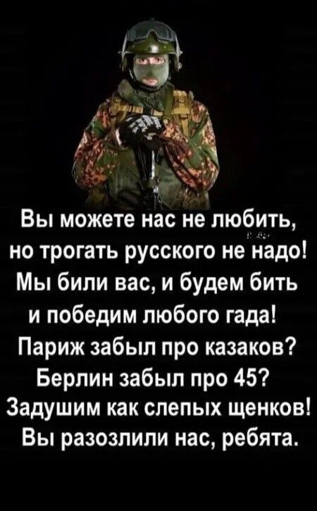 Вы можете нас не любить но трогать русского не надо Мы били вас и будем бить и победим любого гада Париж забыл про казаков Берлин забыл про 45 Задушим как слепых щенков Вы разозлили нас ребята