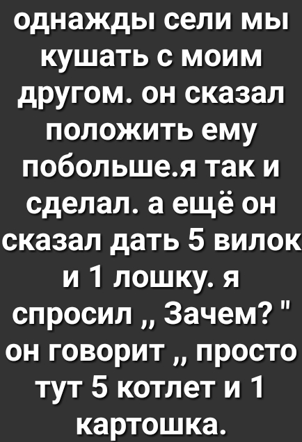 однажды сели мы кушать с моим другом он сказал положить ему побольшея так и сделал а ещё он сказал дать 5 вилок и 1 лошку я спросил Зачем он говорит просто тут 5 котлет и 1 картошка