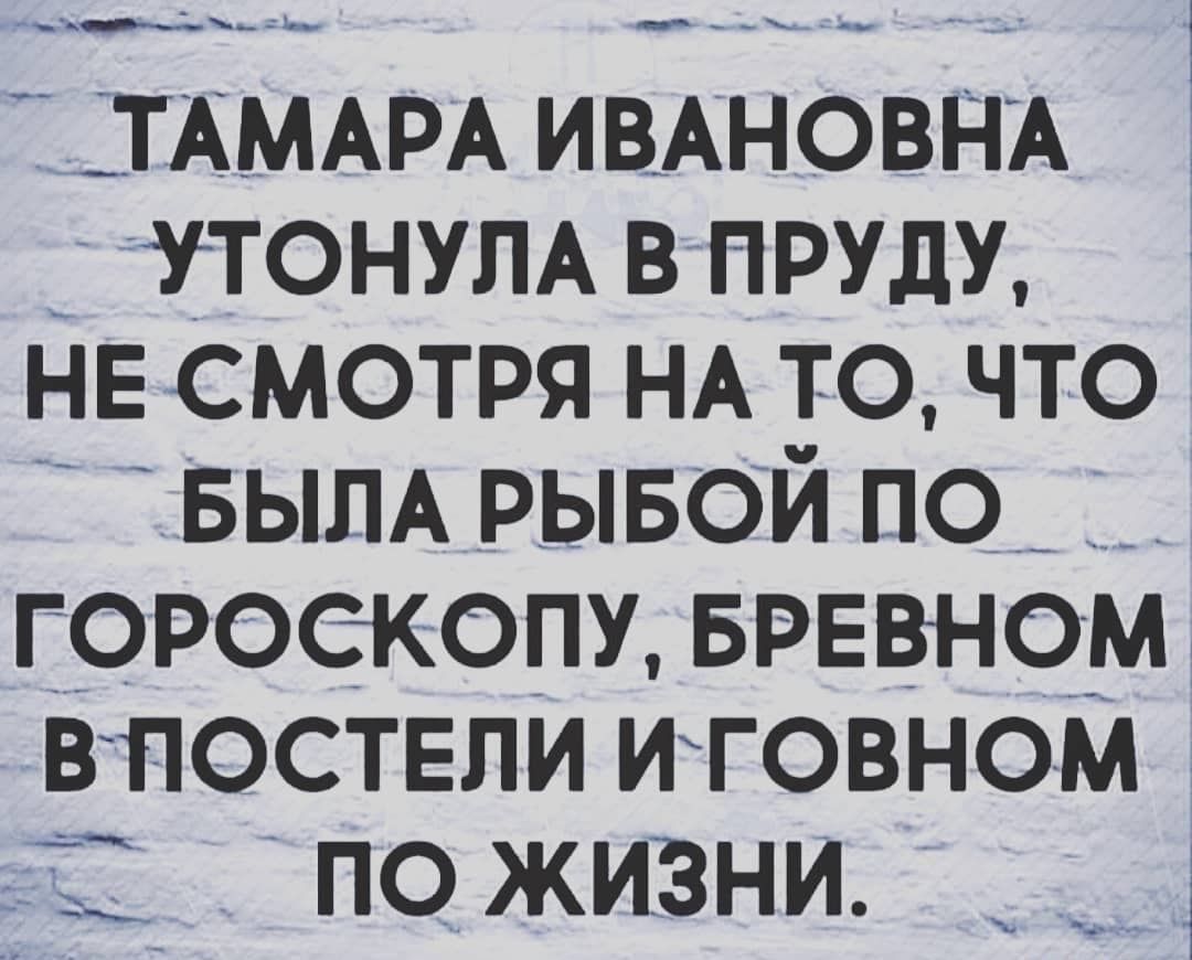 __ ТАМАРА ИВАНОВНА УТОНУЛА В ПРУДУ НЕ СМОТРЯ НА ТО ЧТО БЫЛА РЫБОЙ ПО ГОРОСКОПУ БРЕВНОМ ВПОСТЕПИ ИГОВНОМ Ё ГЮ ЖИЗНИ