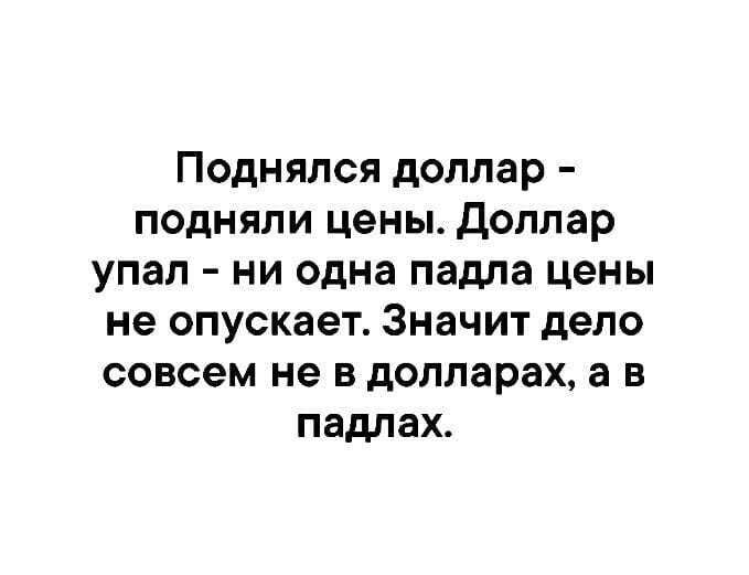 Поднялся доллар подняли цены доллар упал ни одна падла цены не опускает Значит дело совсем не в долларах а в падпах
