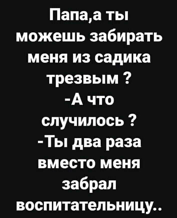 Папаа ты можешь забирать меня из садика трезвым А что случилось Ты два раза вместо меня забрал воспитательницу