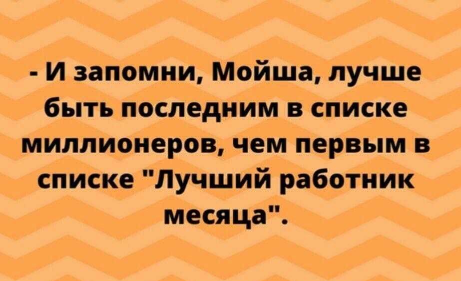 и запомни Мойша лучше быть последним в списке миллионеров чем первым в списке Лучший работник месяца