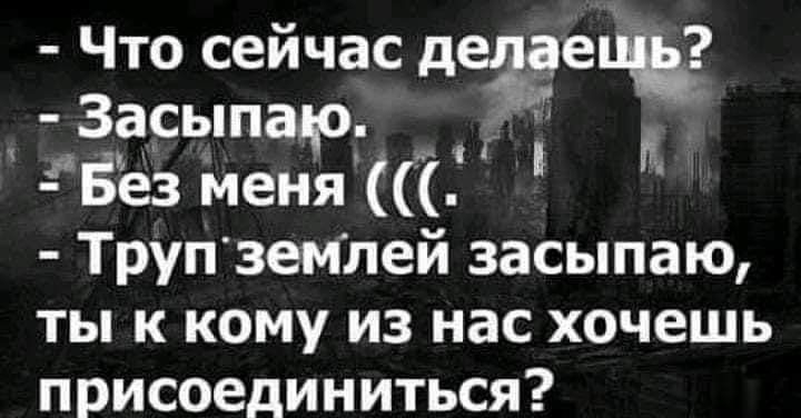 Что сейчас дезгецъ Засьппар Без меня Труп землей засыпаю ты к кому из нас хочешь присоединиться