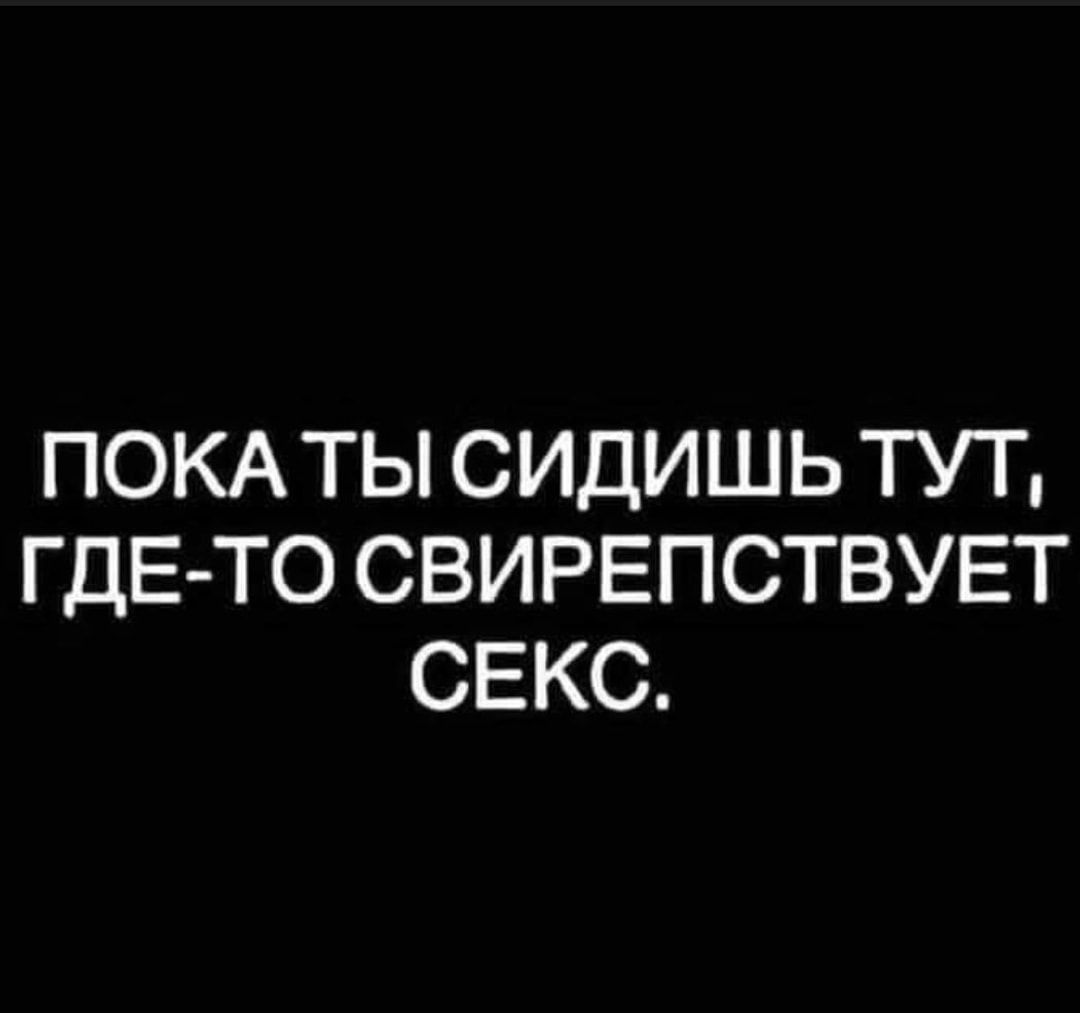 ПОКА ТЫ СИДИШЬ ТУТ ГДЕ ТО СВИРЕПСТВУЕТ СЕКС