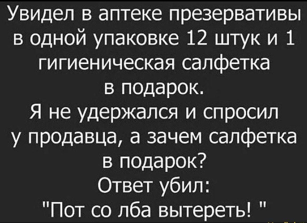 Увидел в аптеке презервативы в одной упаковке 12 штук и 1 гигиеническая салфетка в подарок Я не удержался и спросил у продавца а зачем салфетка в подарок Ответ убил Пот со лба вытереть __ __ _ 7