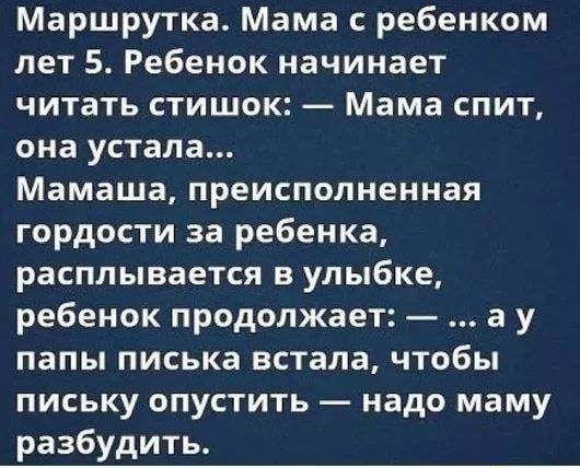 Маршрутка Мама с ребенком лет 5 Ребенок начинает читать стишок Мама спит она устала Мамаша преисполненная гордости за ребенка расплывается в улыбке ребенок продолжает а у папы писька встала чтобы письку опустить надо маму разбудить