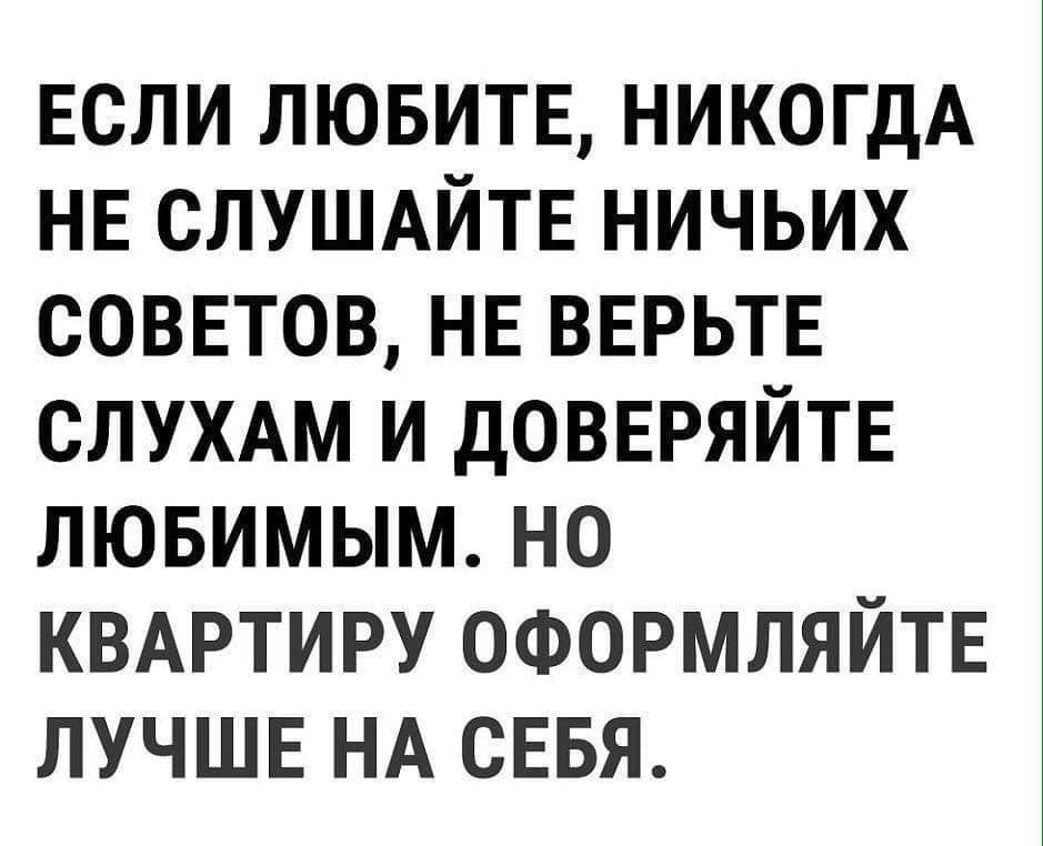 ЕСЛИ ЛЮБИТЕ НИКОГДА НЕ СЛУШАЙТЕ НИЧЬИХ СОВЕТОВ НЕ ВЕРЬТЕ СЛУХАМ И ДОВЕРЯЙТЕ ЛЮБИМЫМ НО КВАРТИРУ ОФОРМЛЯЙТЕ ЛУЧШЕ НА СЕБЯ