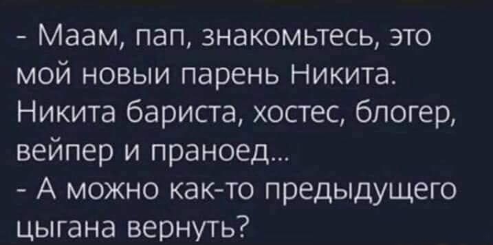 Маам пап знакомьтесь это мой новыи парень Никита Никита бариста хостес блогер вейпер и праноед А можно както предыдущего цыгана вернуть