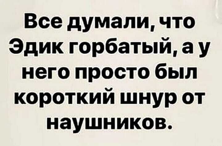 Все думали что Эдик горбатый а у него просто был короткий шнур от наушников