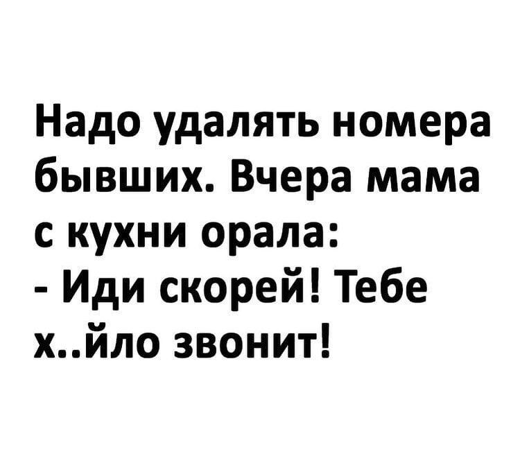 Надо удалять номера бывших Вчера мама с кухни орала Иди скорей Тебе хйло звонит