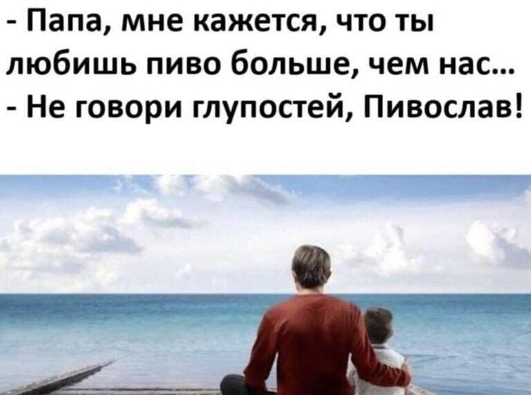 Папа мне кажется что ты любишь пиво больше чем нас Не говори глупостей Пивослав