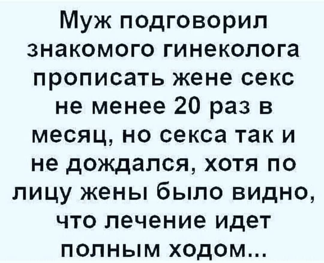 Муж псдговорип знакомого гинеколога прописать жене секс не менее 20 раз в месяц но секса так и не дождался хотя по лицу жены было видно что лечение идет полным х0дом