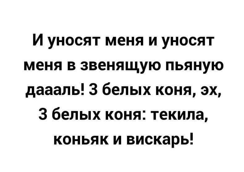 И уносят меня и уносят меня в звенящую пьяную даааль З белых коня эх 3 белых коня текила коньяк и вискарь