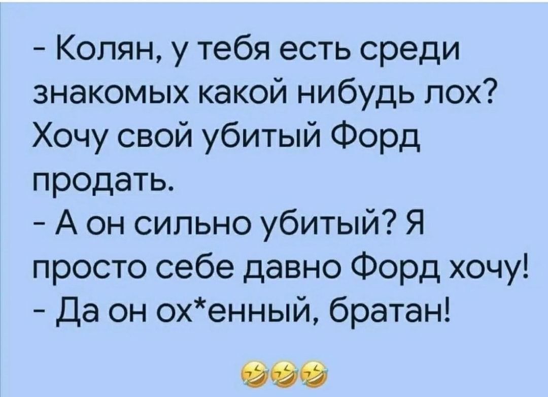 Колян у тебя есть среди знакомых какой нибудь пох Хочу свой убитый Форд продать А он сильно убитый Я просто себе давно Форд хочу Да он охенный братан 00