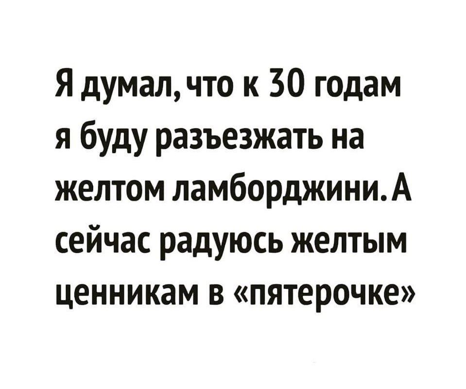Я думалчто к 30 годам я буду разъезжать на желтом ламборджиниА сейчас радуюсь желтым ценникам в пятерочке